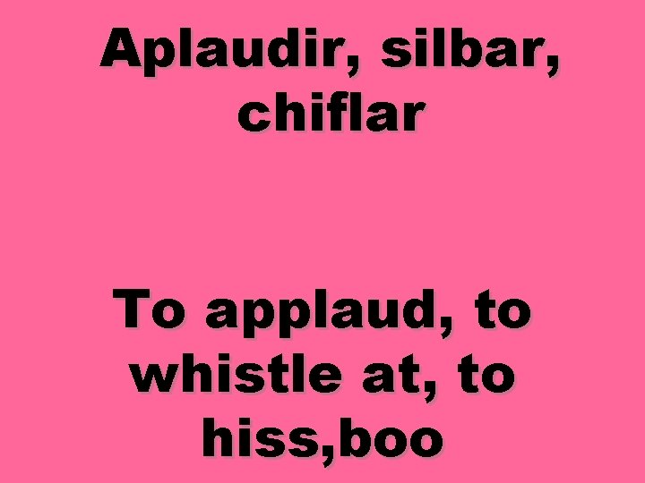 Aplaudir, silbar, chiflar To applaud, to whistle at, to hiss, boo 