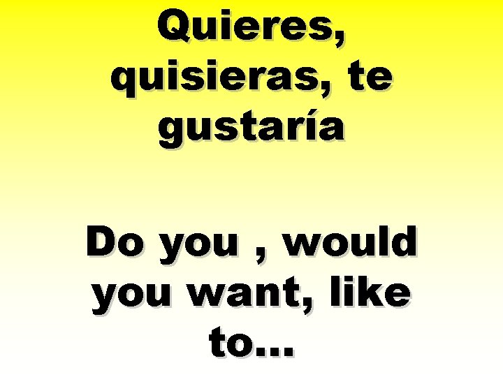 Quieres, quisieras, te gustaría Do you , would you want, like to… 