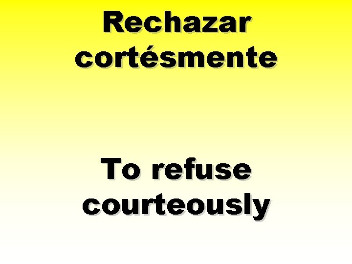Rechazar cortésmente To refuse courteously 