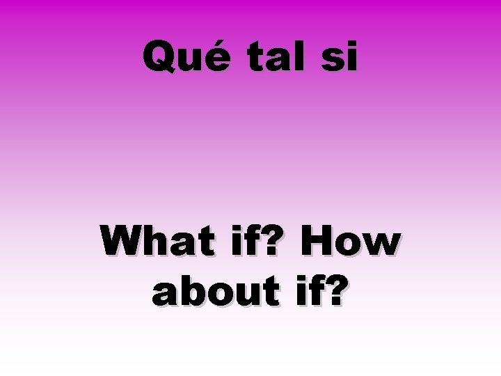 Qué tal si What if? How about if? 