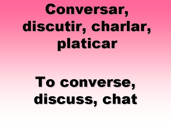 Conversar, discutir, charlar, platicar To converse, discuss, chat 