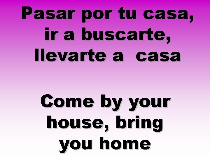 Pasar por tu casa, ir a buscarte, llevarte a casa Come by your house,