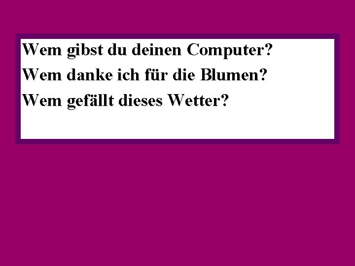 Wem gibst du deinen Computer? Wem danke ich für die Blumen? Wem gefällt dieses