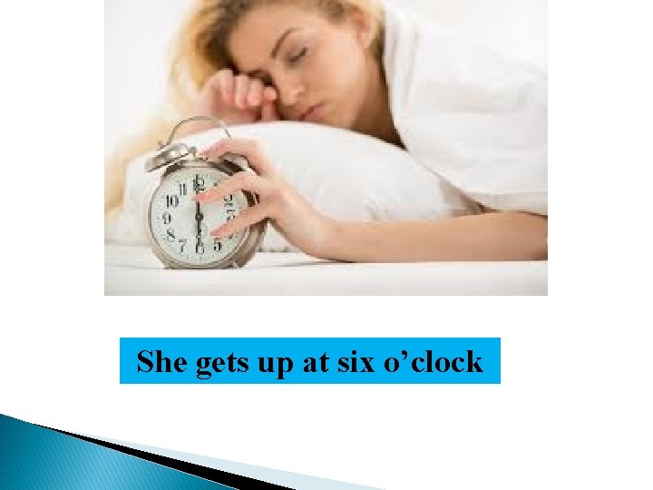 She gets up at six o’clock 