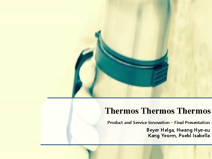 Thermos Product and Service Innovation – Final Presentation Beyer Helga, Hwang Hye-su Kang Yeorm,