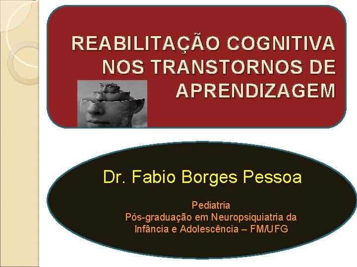 REABILITAÇÃO COGNITIVA NOS TRANSTORNOS DE APRENDIZAGEM Dr. Fabio Borges Pessoa Pediatria Pós-graduação em Neuropsiquiatria