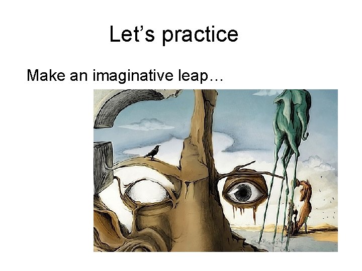 Let’s practice Make an imaginative leap… 