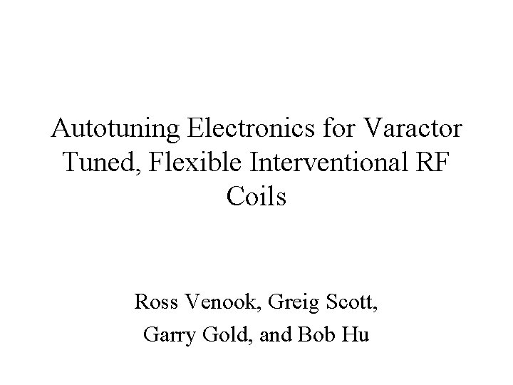 Autotuning Electronics for Varactor Tuned, Flexible Interventional RF Coils Ross Venook, Greig Scott, Garry