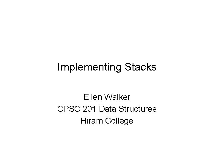 Implementing Stacks Ellen Walker CPSC 201 Data Structures Hiram College 