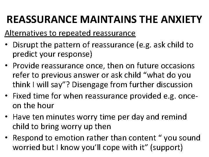 REASSURANCE MAINTAINS THE ANXIETY Alternatives to repeated reassurance • Disrupt the pattern of reassurance