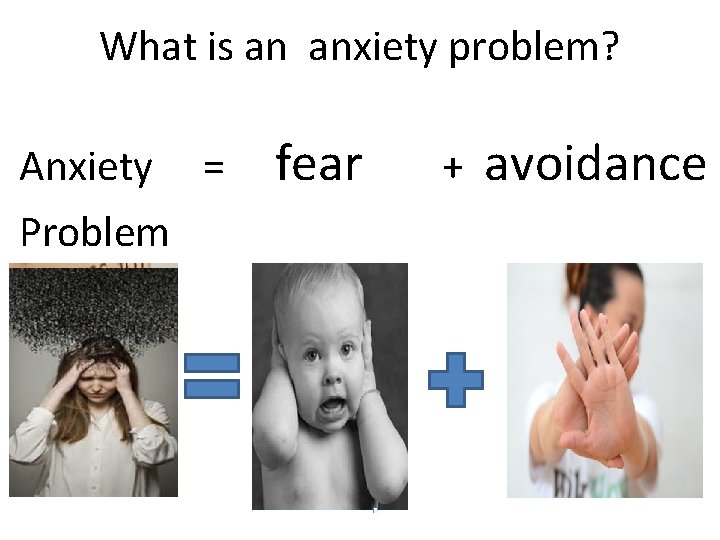 What is an anxiety problem? Anxiety = Problem fear + avoidance 