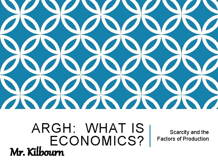 ARGH: WHAT IS ECONOMICS? Mr. Kilbourn Scarcity and the Factors of Production 