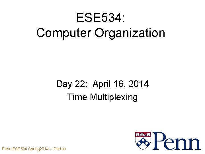 ESE 534: Computer Organization Day 22: April 16, 2014 Time Multiplexing Penn ESE 534 ESE 534: Computer Organization Day 22: April 16, 2014 Time Multiplexing Penn ESE 534