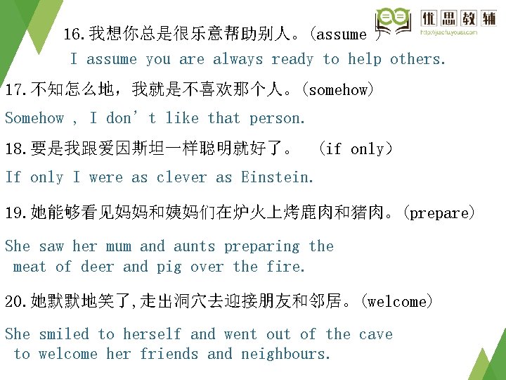 16. 我想你总是很乐意帮助别人。(assume ) I assume you are always ready to help others. 17. 不知怎么地,我就是不喜欢那个人。(somehow) 16. 我想你总是很乐意帮助别人。(assume ) I assume you are always ready to help others. 17. 不知怎么地,我就是不喜欢那个人。(somehow)