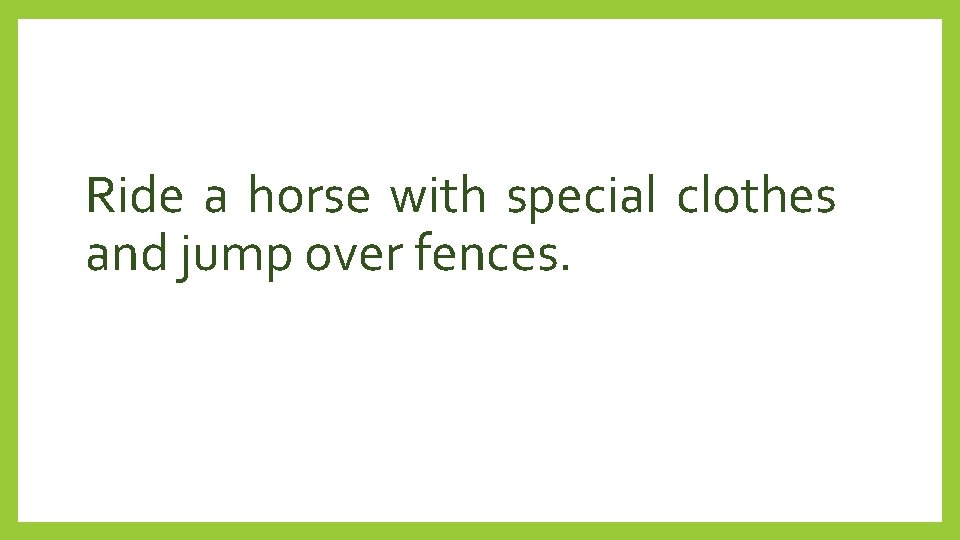 Ride a horse with special clothes and jump over fences. 