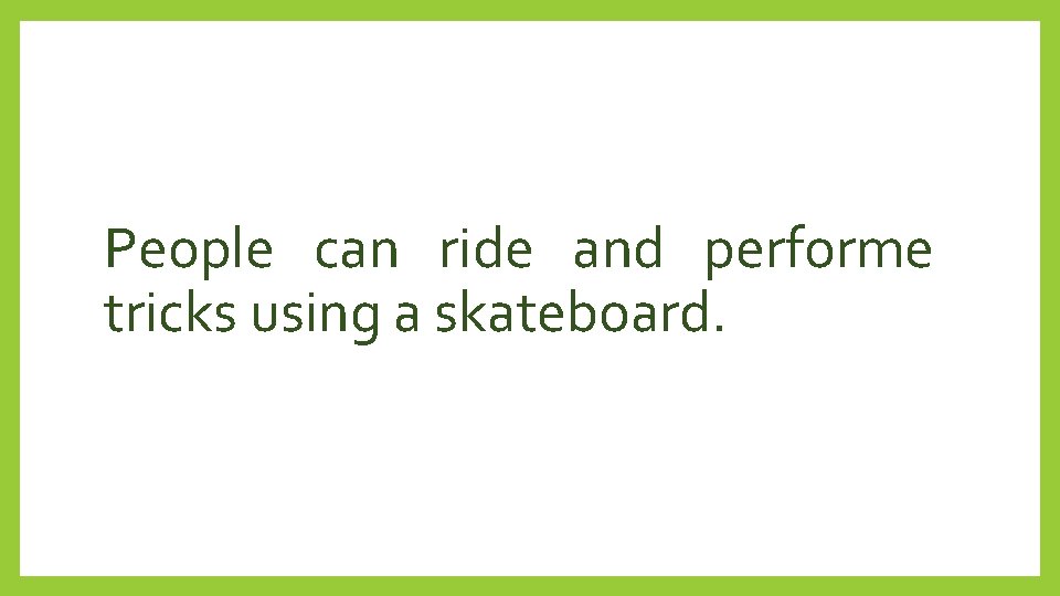 People can ride and performe tricks using a skateboard. 