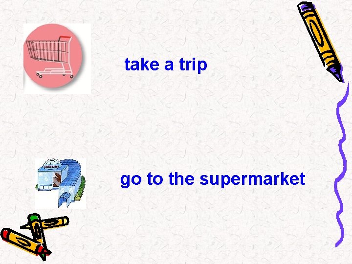 take a trip go to the supermarket 
