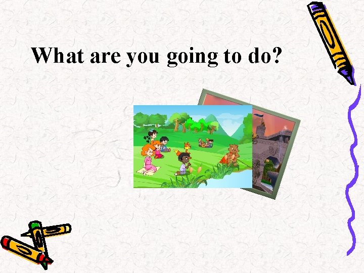 What are you going to do? 