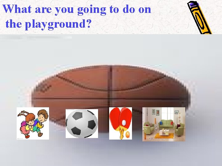 What are you going to do on the playground? 
