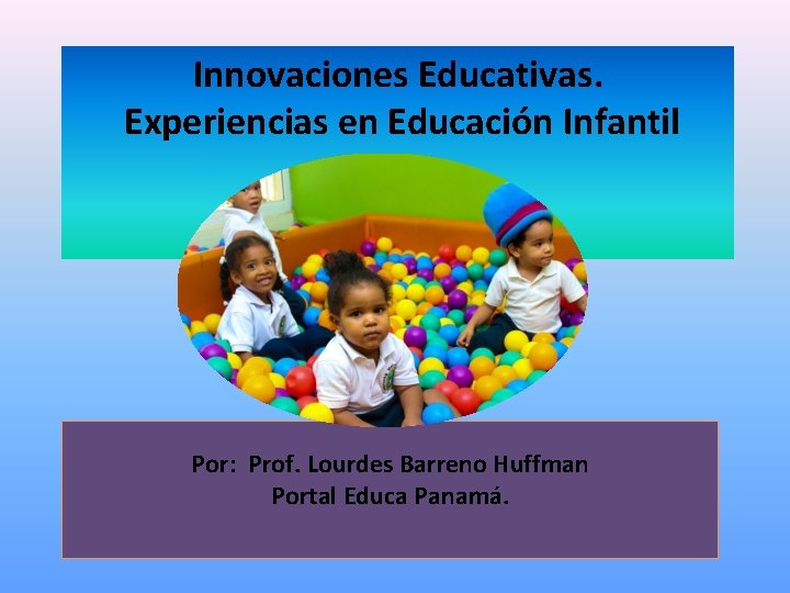 Innovaciones Educativas. Experiencias en Educación Infantil Por: Prof. Lourdes Barreno Huffman Portal Educa Panamá.