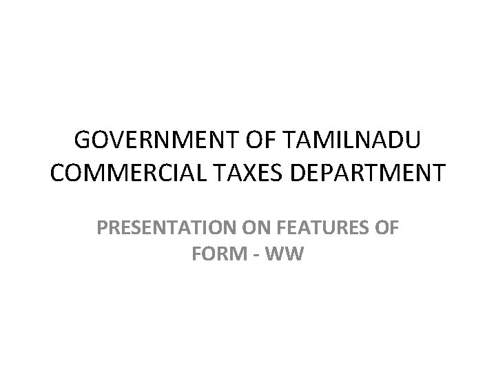 GOVERNMENT OF TAMILNADU COMMERCIAL TAXES DEPARTMENT PRESENTATION ON FEATURES OF FORM - WW 