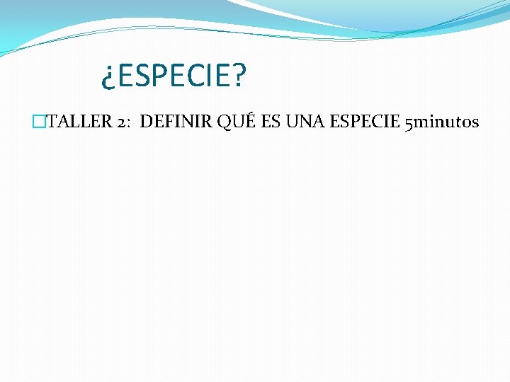 ¿ESPECIE? �TALLER 2: DEFINIR QUÉ ES UNA ESPECIE 5 minutos 