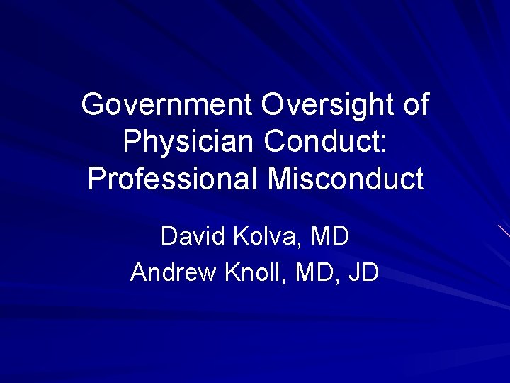 Government Oversight of Physician Conduct: Professional Misconduct David Kolva, MD Andrew Knoll, MD, JD