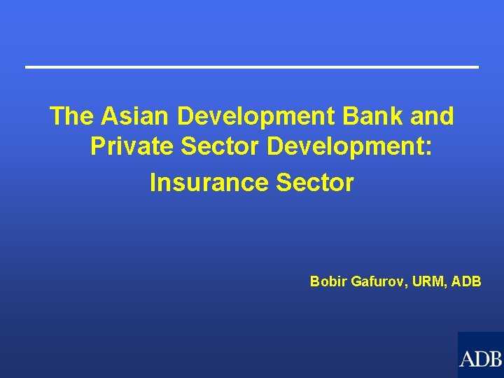 The Asian Development Bank and Private Sector Development: Insurance Sector Bobir Gafurov, URM, ADB
