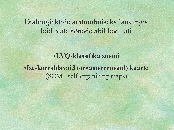 Dialoogiaktide äratundmiseks lausungis leiduvate sõnade abil kasutati • LVQ-klassifikatsiooni • Ise-korraldavaid (organiseeruvaid) kaarte (SOM