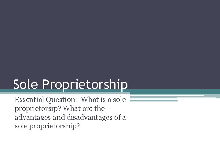 Sole Proprietorship Essential Question: What is a sole proprietorsip? What are the advantages and