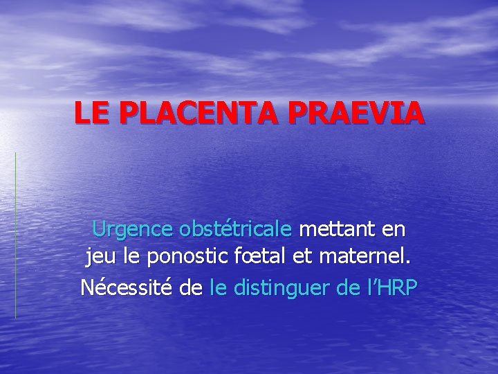 LE PLACENTA PRAEVIA Urgence obstétricale mettant en jeu le ponostic fœtal et maternel. Nécessité