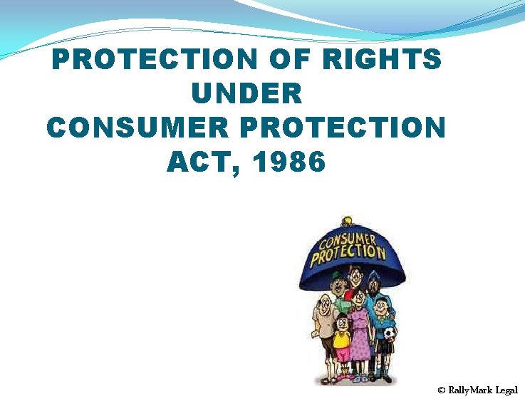 PROTECTION OF RIGHTS UNDER CONSUMER PROTECTION ACT, 1986 © Rally. Mark Legal 