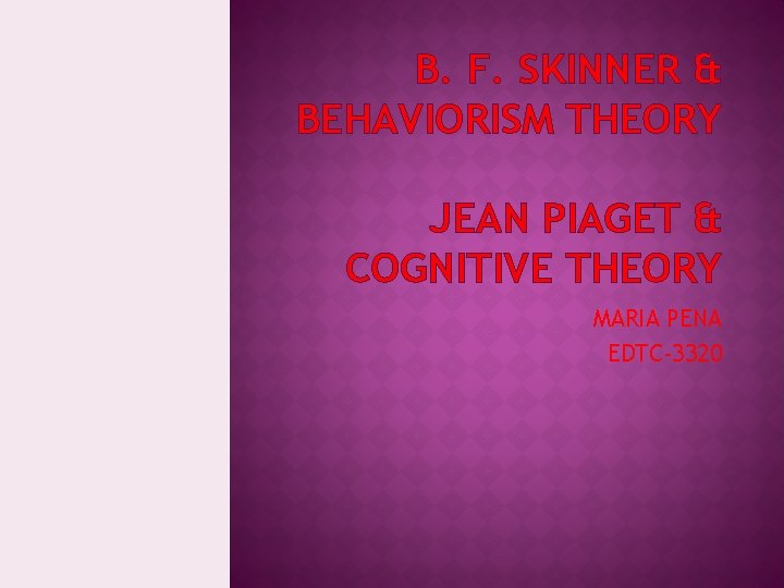 B. F. SKINNER & BEHAVIORISM THEORY JEAN PIAGET & COGNITIVE THEORY MARIA PENA EDTC-3320