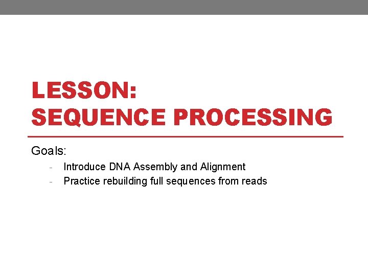 LESSON: SEQUENCE PROCESSING Goals: - Introduce DNA Assembly and Alignment Practice rebuilding full sequences