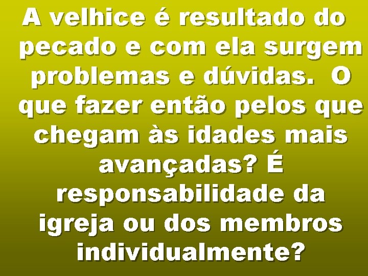 A velhice é resultado do pecado e com ela surgem problemas e dúvidas. O