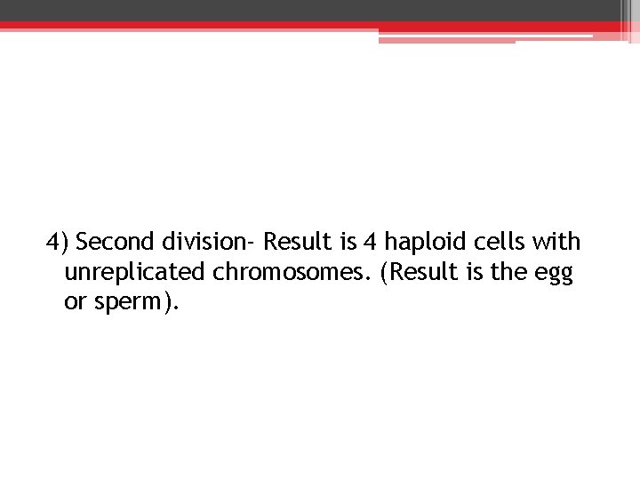 4) Second division- Result is 4 haploid cells with unreplicated chromosomes. (Result is the