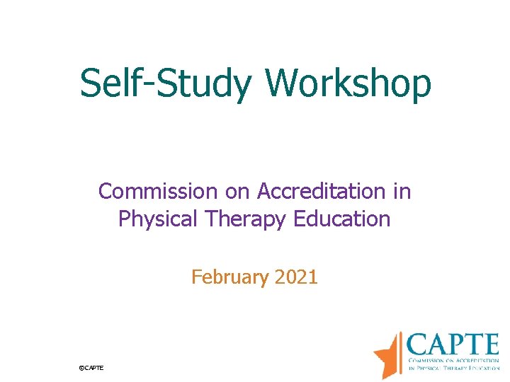 Self-Study Workshop Commission on Accreditation in Physical Therapy Education February 2021 ©CAPTE 