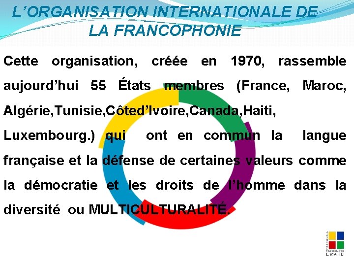 L’ORGANISATION INTERNATIONALE DE LA FRANCOPHONIE Cette organisation, créée en 1970, rassemble aujourd’hui 55 États