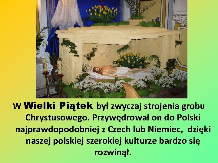 W Wielki Piątek był zwyczaj strojenia grobu Chrystusowego. Przywędrował on do Polski najprawdopodobniej z