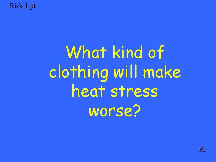 Risk 1 pt What kind of clothing will make heat stress worse? RI 