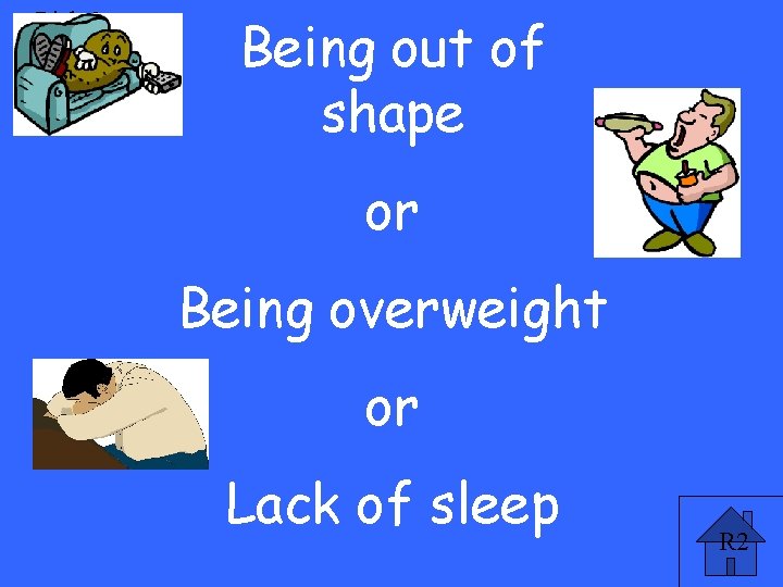 Risk 2 pt Being out of shape or Being overweight or Lack of sleep
