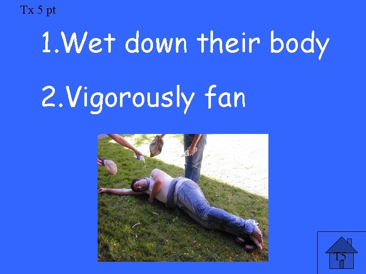 Tx 5 pt 1. Wet down their body 2. Vigorously fan T 5 