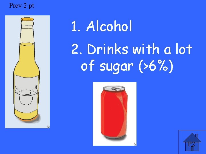 Prev 2 pt 1. Alcohol 2. Drinks with a lot of sugar (>6%) P