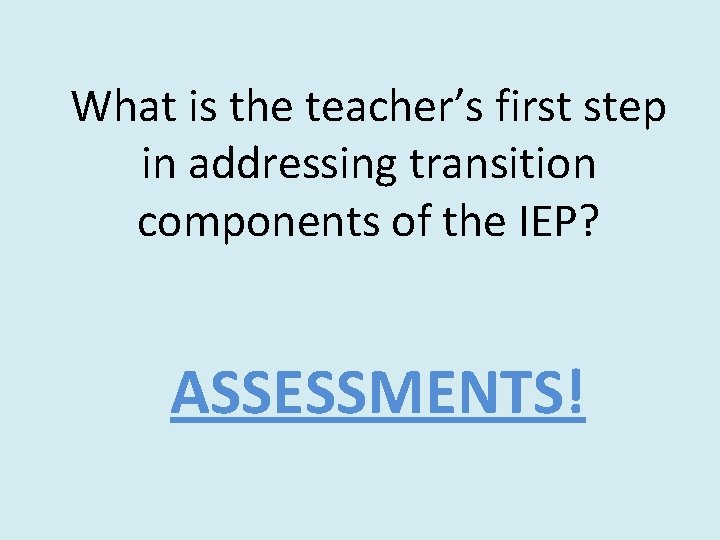 What is the teacher’s first step in addressing transition components of the IEP? ASSESSMENTS!
