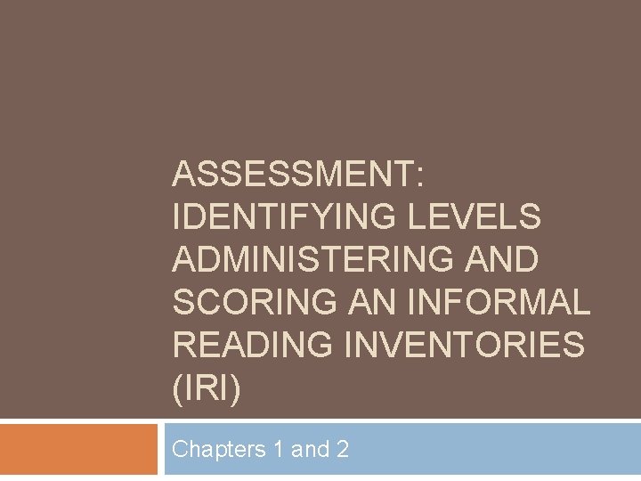 ASSESSMENT: IDENTIFYING LEVELS ADMINISTERING AND SCORING AN INFORMAL READING INVENTORIES (IRI) Chapters 1 and