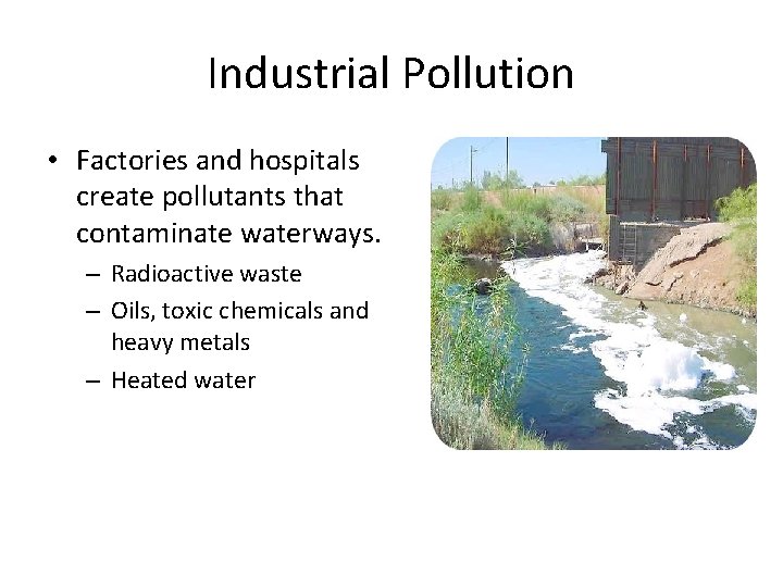 Industrial Pollution • Factories and hospitals create pollutants that contaminate waterways. – Radioactive waste