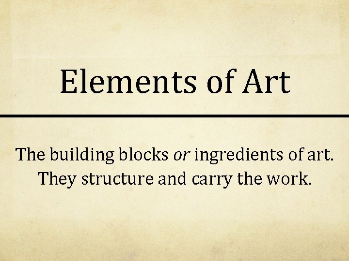 Elements of Art The building blocks or ingredients of art. They structure and carry Elements of Art The building blocks or ingredients of art. They structure and carry