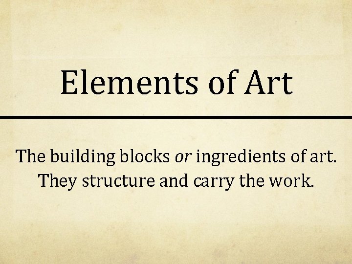 Elements of Art The building blocks or ingredients of art. They structure and carry