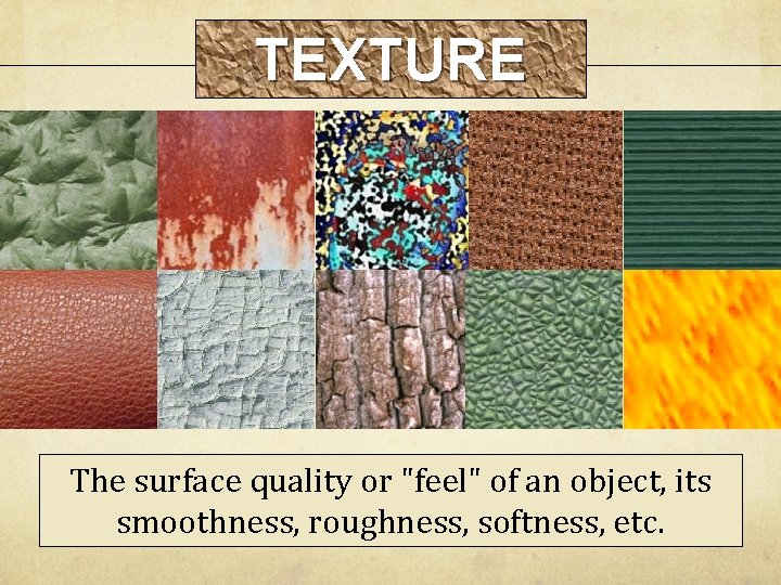 TEXTURE The surface quality or "feel" of an object, its smoothness, roughness, softness, etc.