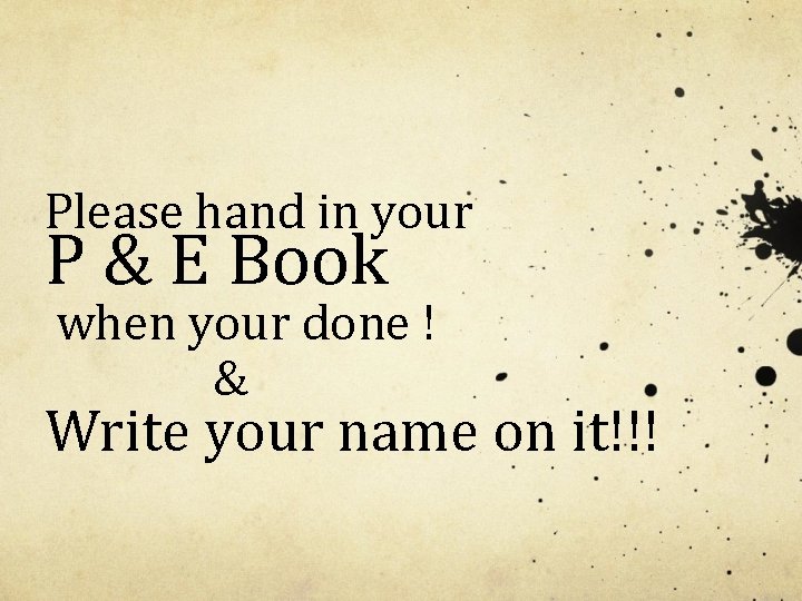 Please hand in your P & E Book when your done ! & Write Please hand in your P & E Book when your done ! & Write